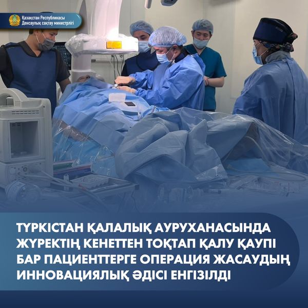 ТҮРКІСТАН ҚАЛАЛЫҚ АУРУХАНАСЫНДА ЖҮРЕКТІҢ КЕНЕТТЕН ТОҚТАП ҚАЛУ ҚАУПІ БАР ПАЦИЕНТТЕРГЕ ОПЕРАЦИЯ ЖАСАУДЫҢ ИННОВАЦИЯЛЫҚ ӘДІСІ ЕНГІЗІЛДІ