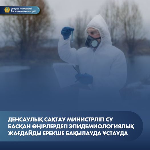 ДЕНСАУЛЫҚ САҚТАУ МИНИСТРЛІГІ СУ БАСҚАН ӨҢІРЛЕРДЕГІ ЭПИДЕМИОЛОГИЯЛЫҚ ЖАҒДАЙДЫ ЕРЕКШЕ БАҚЫЛАУДА ҰСТАУДА